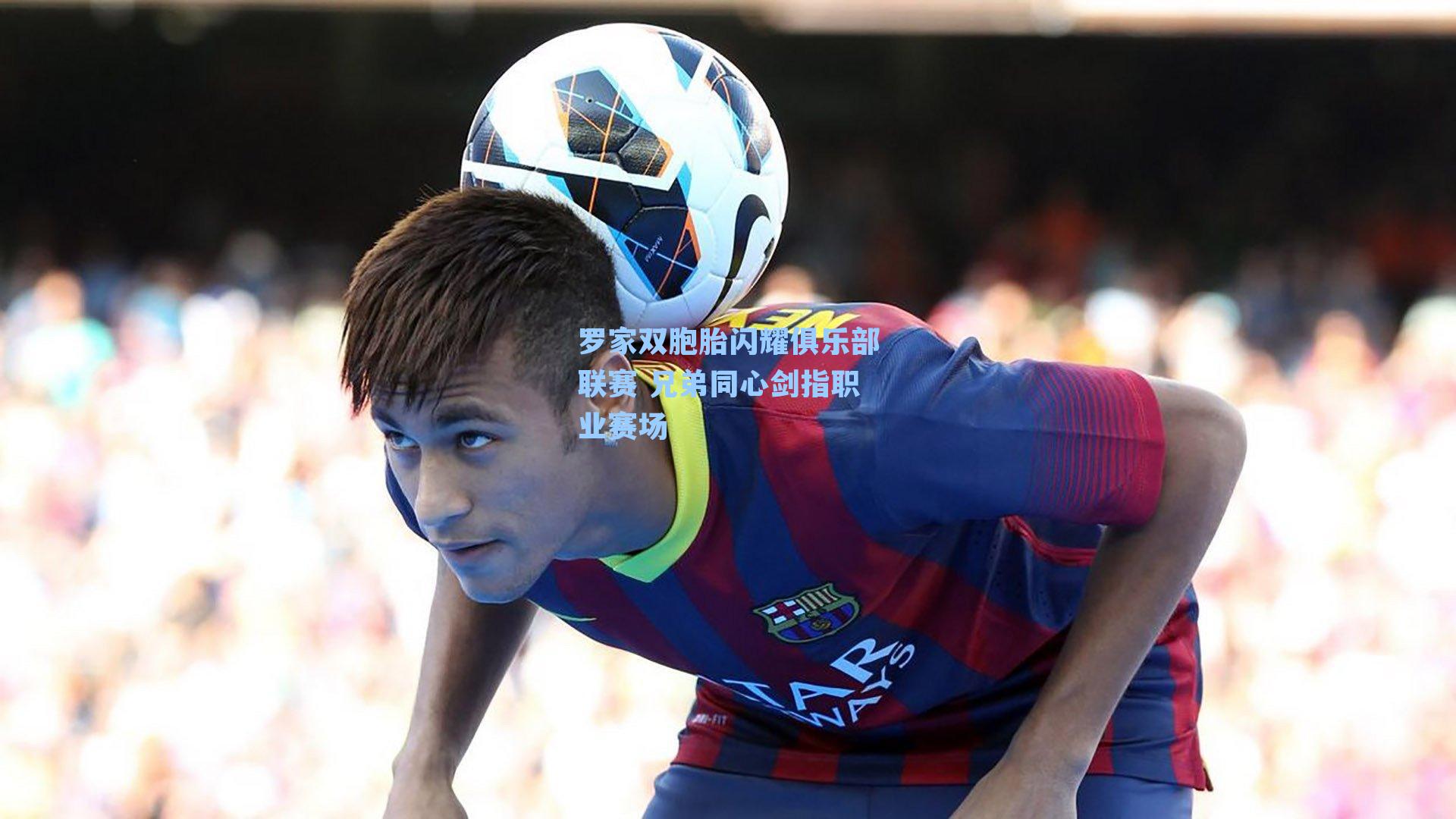 罗家双胞胎闪耀俱乐部联赛 兄弟同心剑指职业赛场