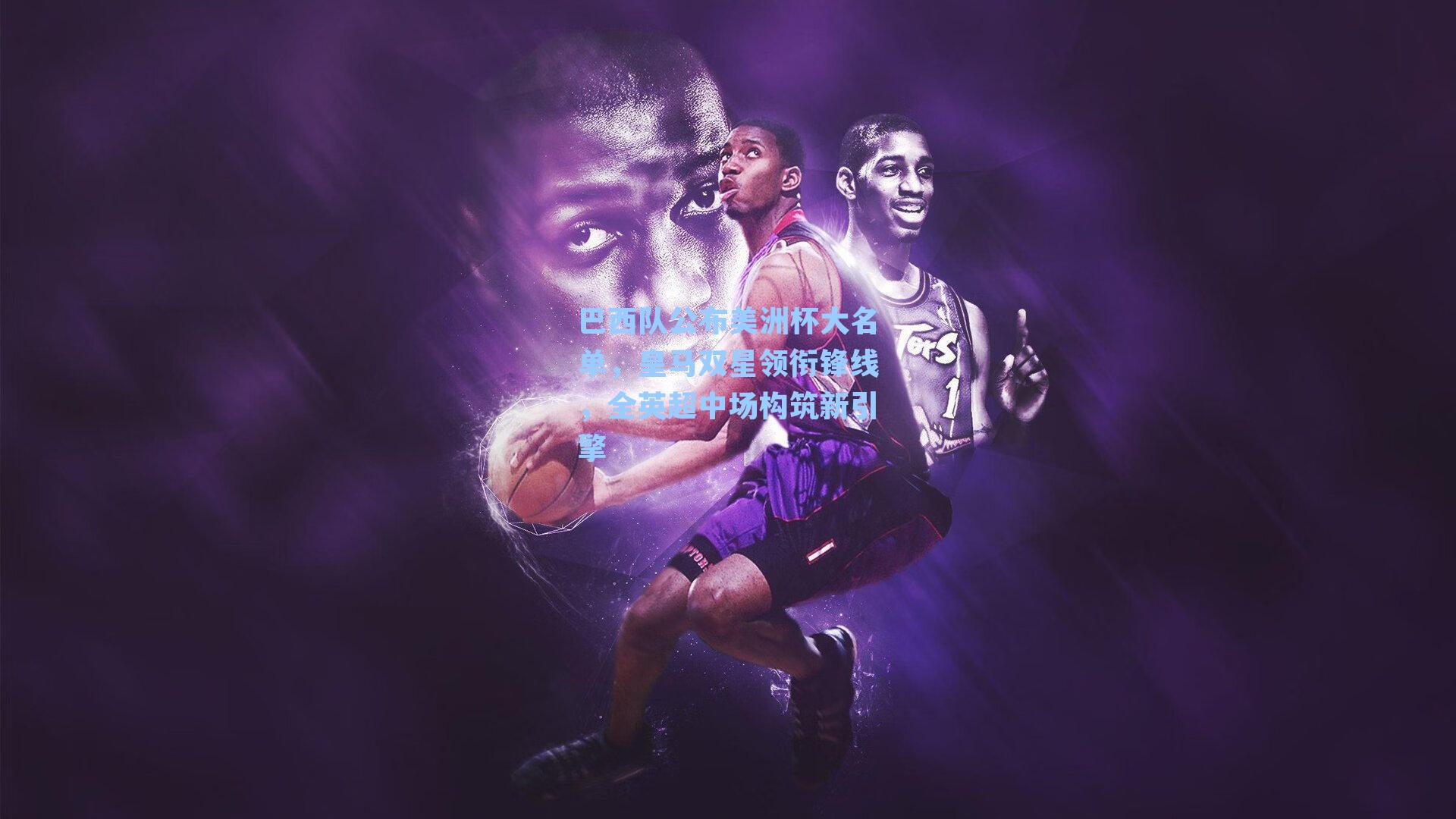 巴西队公布美洲杯大名单,皇马双星领衔锋线,全英超中场构筑新引擎