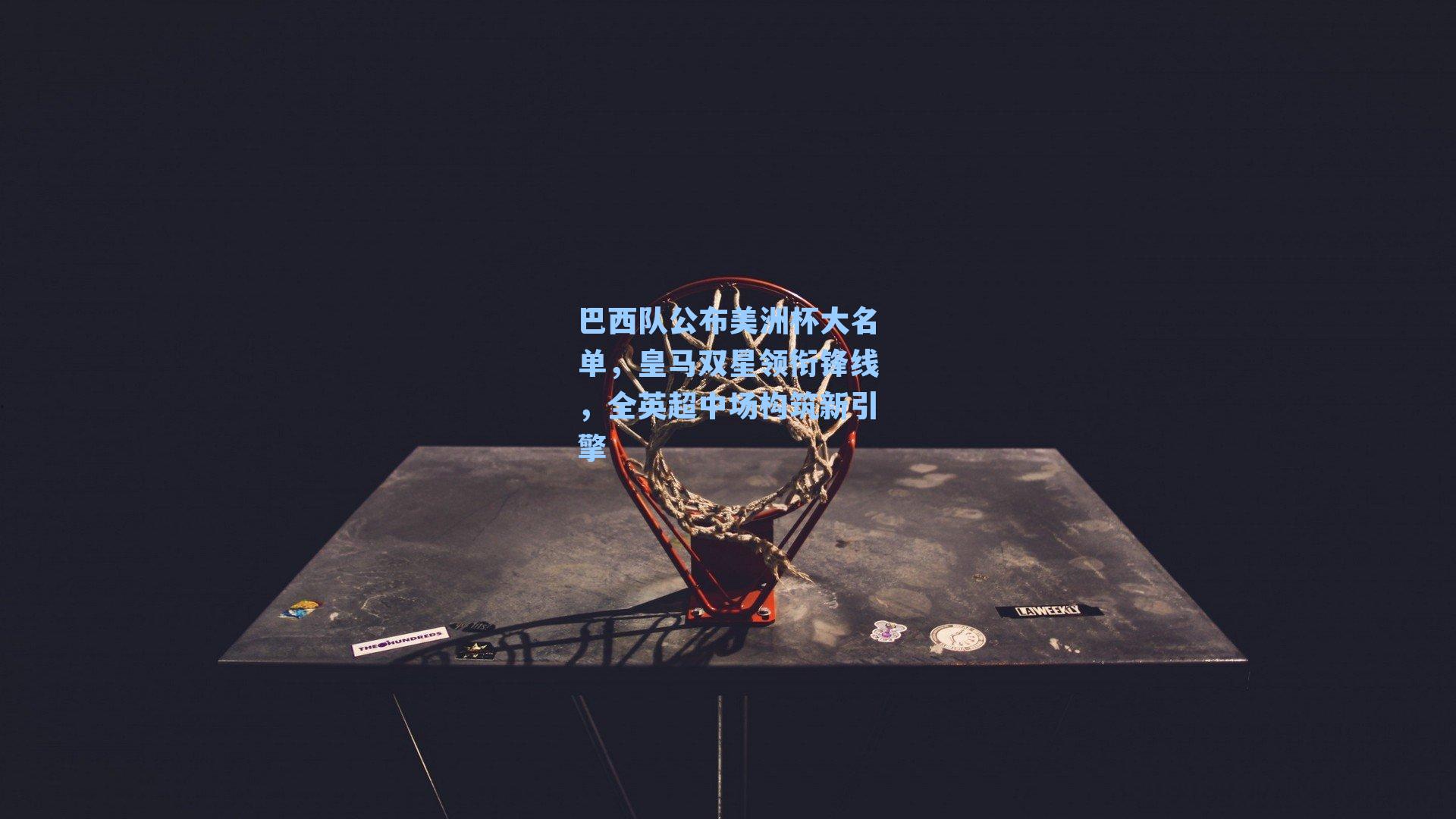 巴西队公布美洲杯大名单,皇马双星领衔锋线,全英超中场构筑新引擎