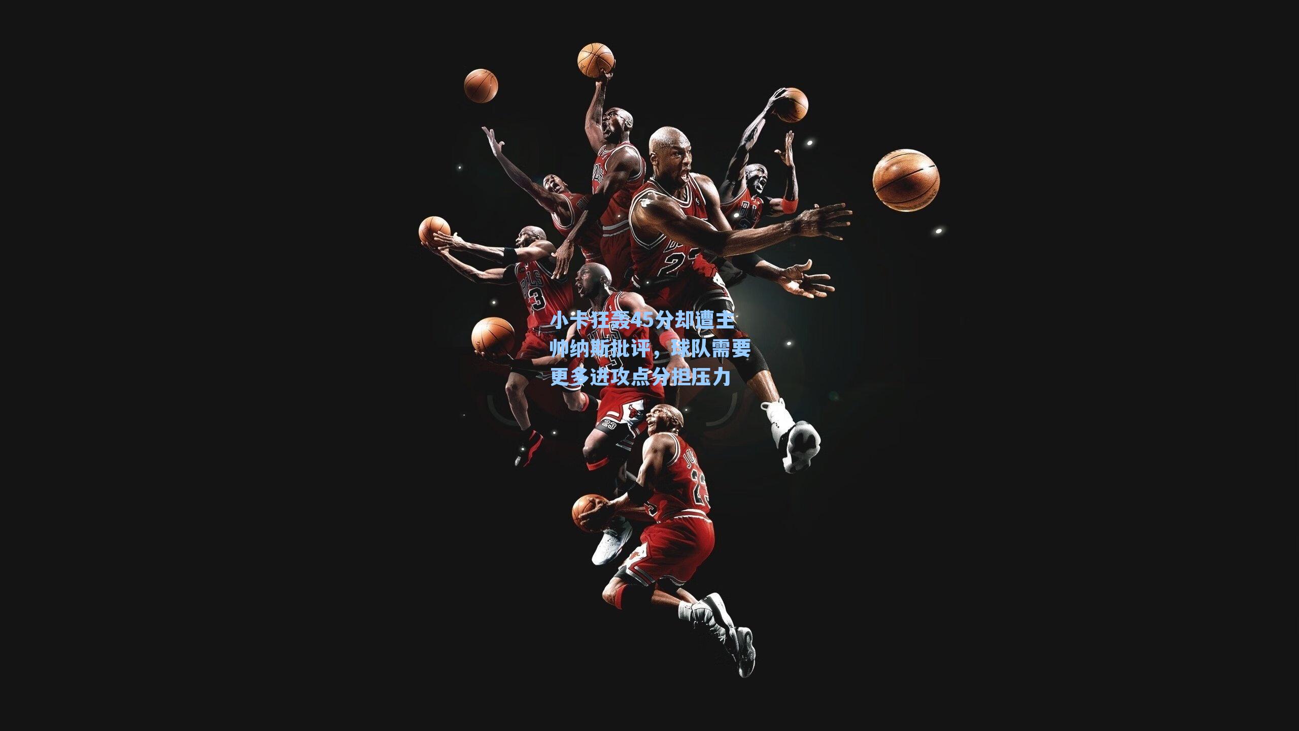 小卡狂轰45分却遭主帅纳斯批评,球队需要更多进攻点分担压力