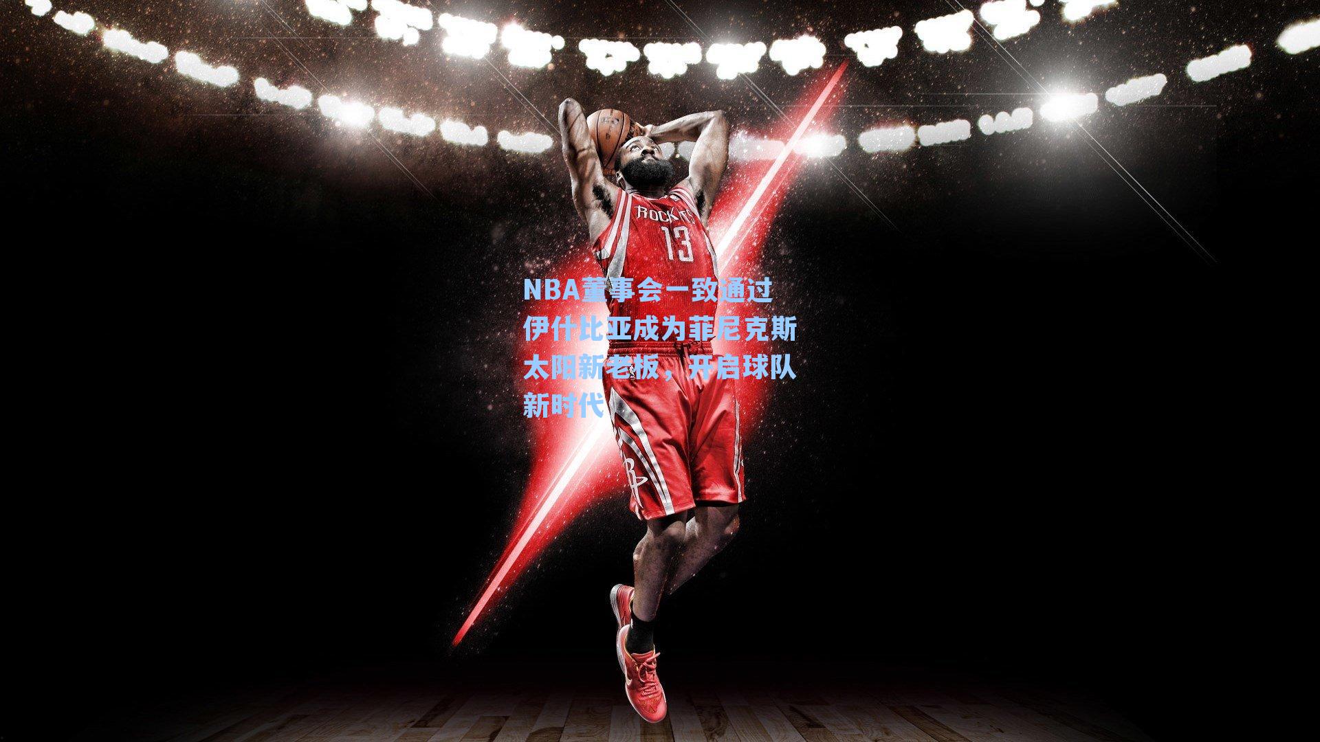 NBA董事会一致通过伊什比亚成为菲尼克斯太阳新老板,开启球队新时代