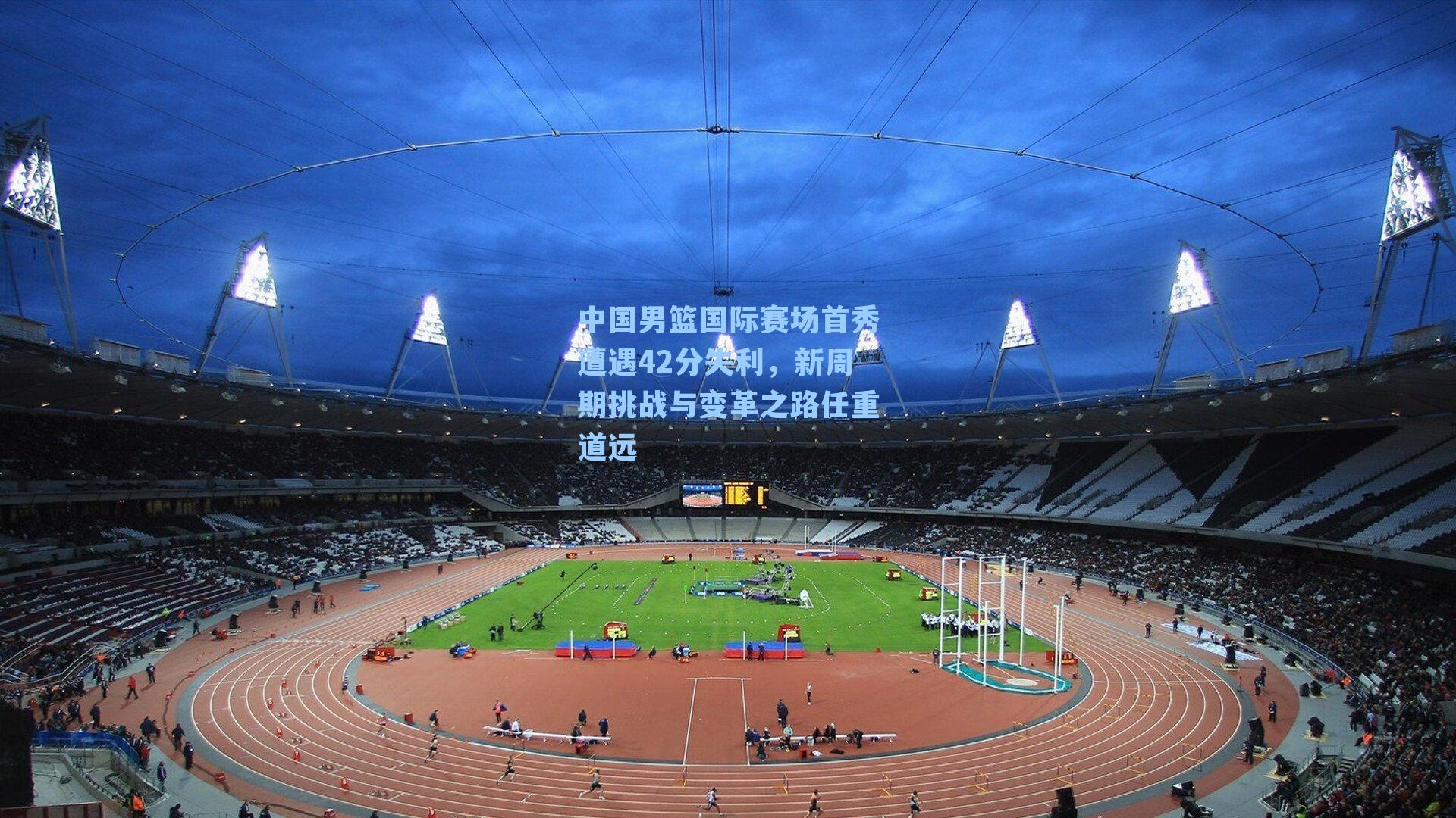 中国男篮国际赛场首秀遭遇42分失利，新周期挑战与变革之路任重道远