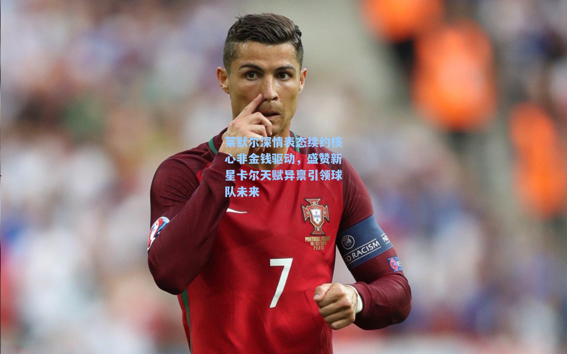 莱默尔深情表态续约核心非金钱驱动，盛赞新星卡尔天赋异禀引领球队未来