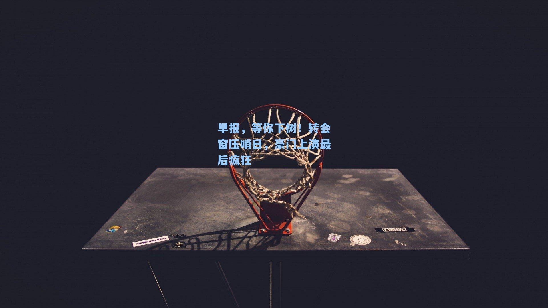 早报,等你下树!转会窗压哨日,豪门上演最后疯狂