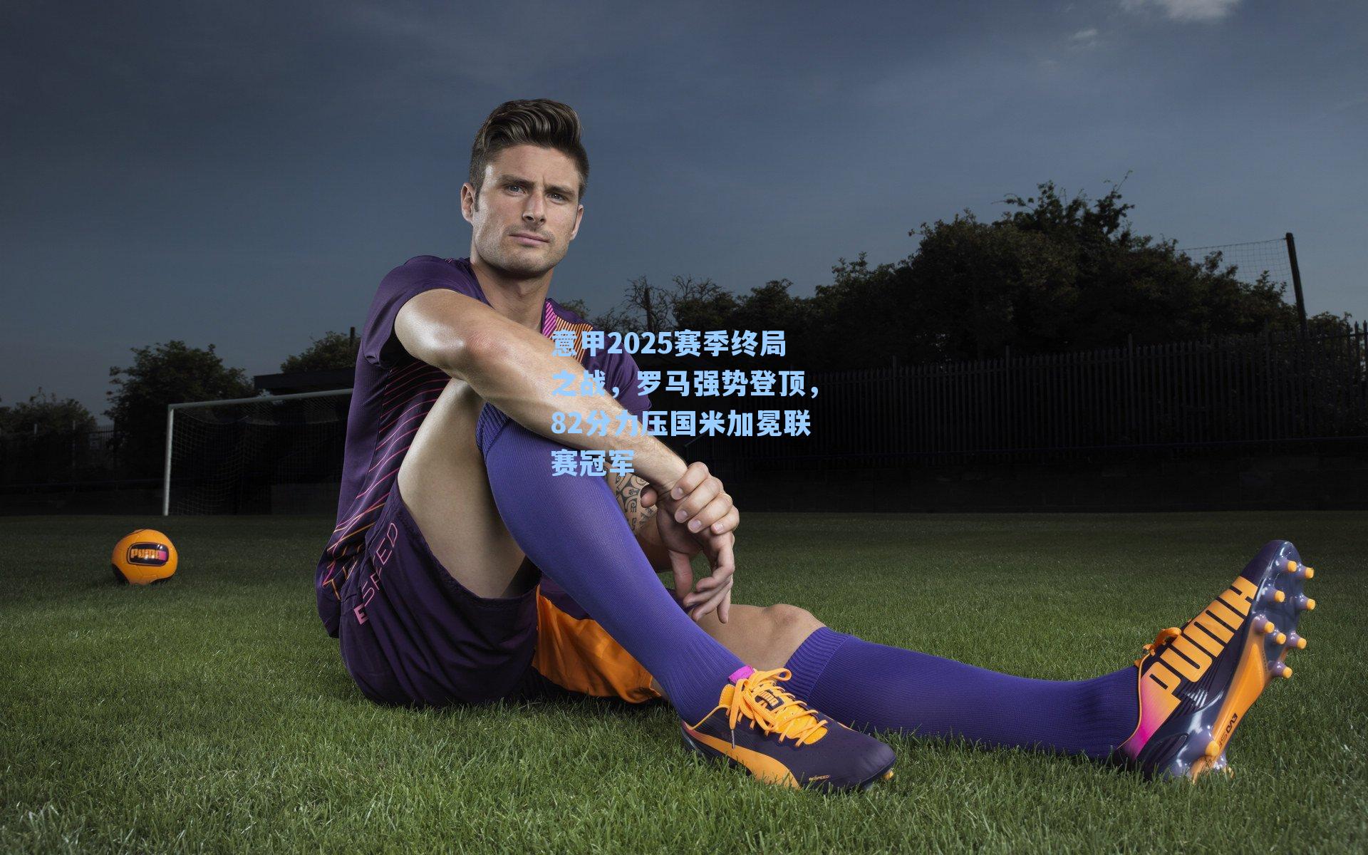 意甲2025赛季终局之战,罗马强势登顶,82分力压国米加冕联赛冠军